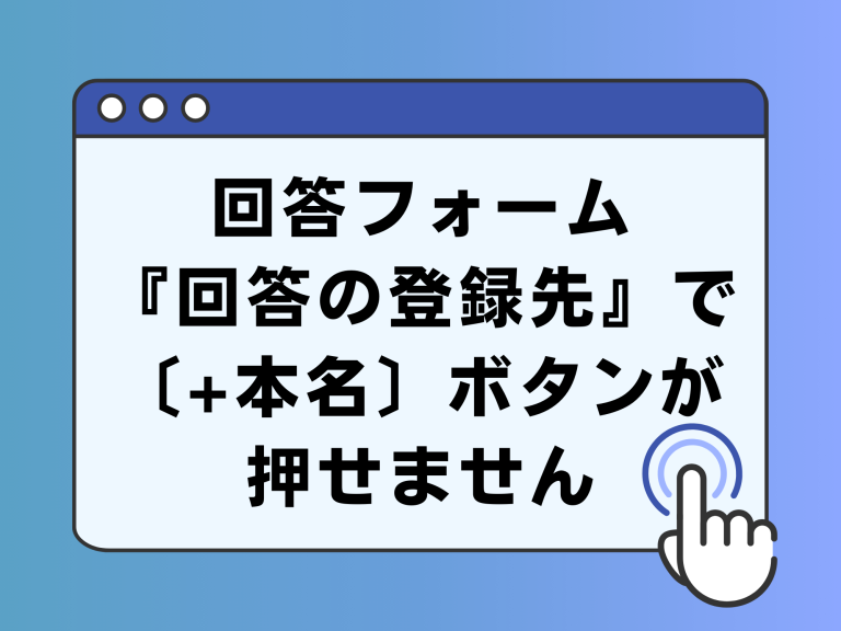 回答フォーム作成中『回答の登録先』で〔+本名〕ボタンが押せなくなりました。
